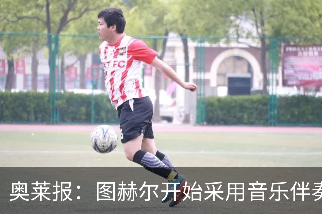 奥莱报：图赫尔开始采用音乐伴奏训练，为球队营造气氛并激发斗志